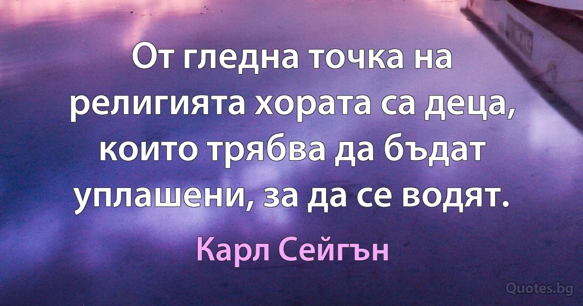 От гледна точка на религията хората са деца, които трябва да бъдат уплашени, за да се водят. (Карл Сейгън)