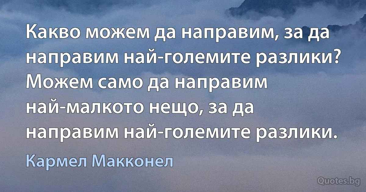 Какво можем да направим, за да направим най-големите разлики? Можем само да направим най-малкото нещо, за да направим най-големите разлики. (Кармел Макконел)