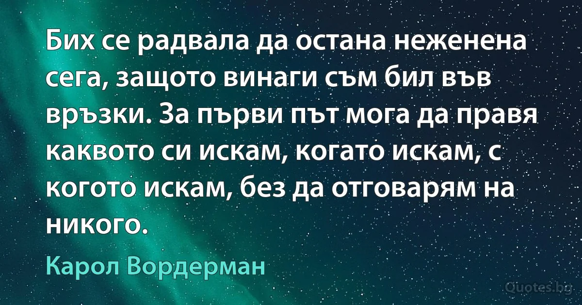 Бих се радвала да остана неженена сега, защото винаги съм бил във връзки. За първи път мога да правя каквото си искам, когато искам, с когото искам, без да отговарям на никого. (Карол Вордерман)