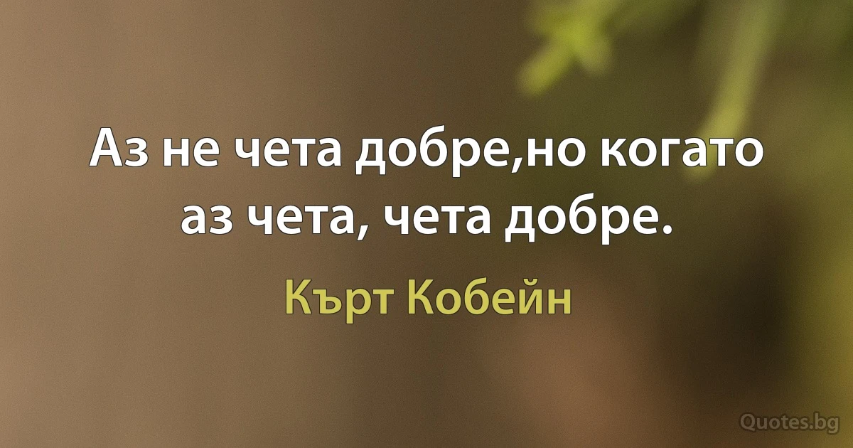 Аз не чета добре,но когато аз чета, чета добре. (Кърт Кобейн)