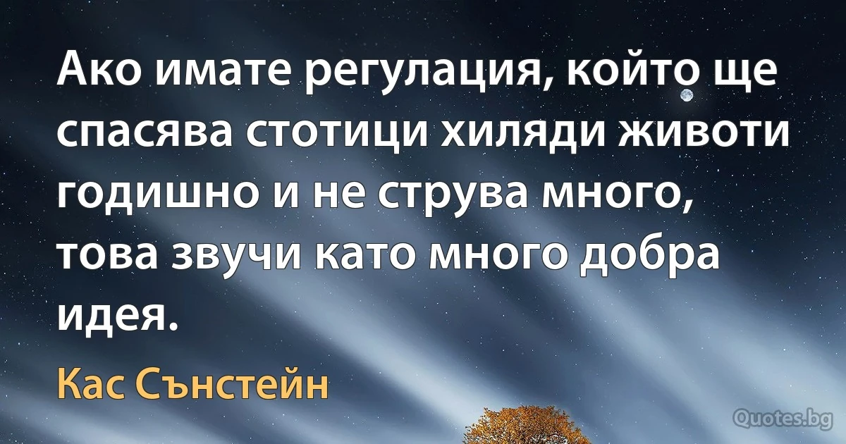 Ако имате регулация, който ще спасява стотици хиляди животи годишно и не струва много, това звучи като много добра идея. (Кас Сънстейн)