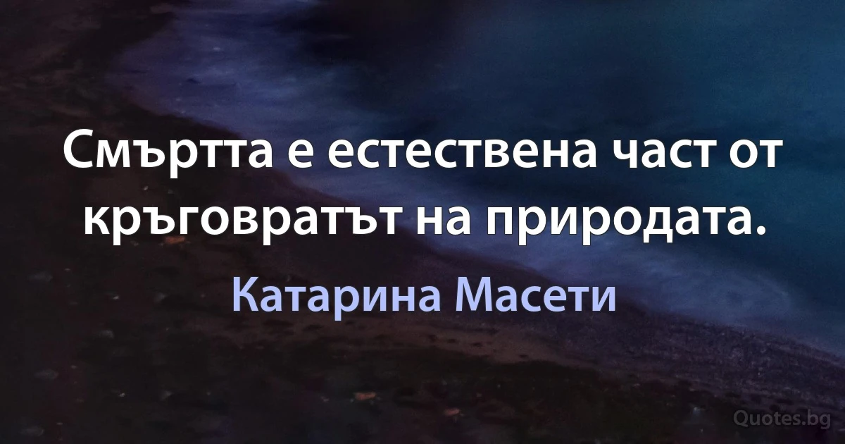 Смъртта е естествена част от кръговратът на природата. (Катарина Масети)