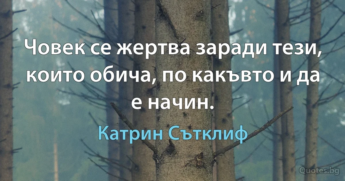 Човек се жертва заради тези, които обича, по какъвто и да е начин. (Катрин Сътклиф)