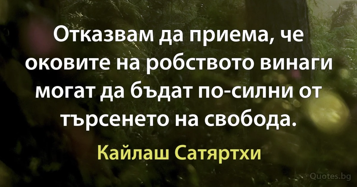 Отказвам да приема, че оковите на робството винаги могат да бъдат по-силни от търсенето на свобода. (Кайлаш Сатяртхи)