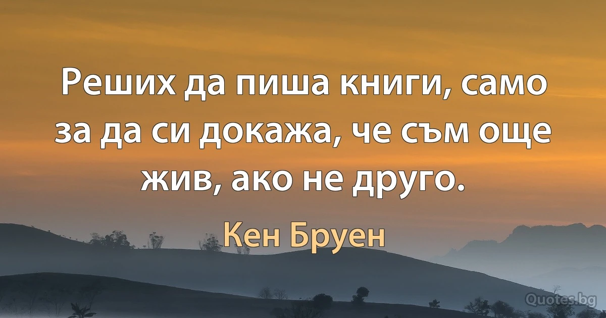 Реших да пиша книги, само за да си докажа, че съм още жив, ако не друго. (Кен Бруен)