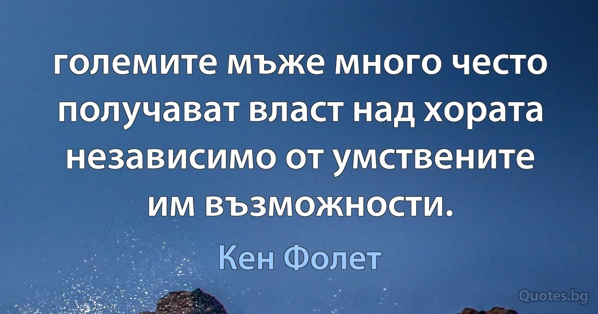 големите мъже много често получават власт над хората независимо от умствените им възможности. (Кен Фолет)