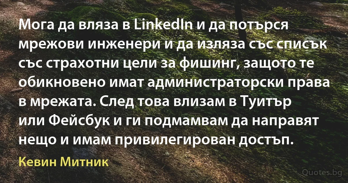 Мога да вляза в LinkedIn и да потърся мрежови инженери и да изляза със списък със страхотни цели за фишинг, защото те обикновено имат администраторски права в мрежата. След това влизам в Туитър или Фейсбук и ги подмамвам да направят нещо и имам привилегирован достъп. (Кевин Митник)