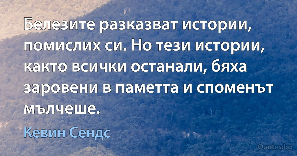 Белезите разказват истории, помислих си. Но тези истории, както всички останали, бяха заровени в паметта и споменът мълчеше. (Кевин Сендс)