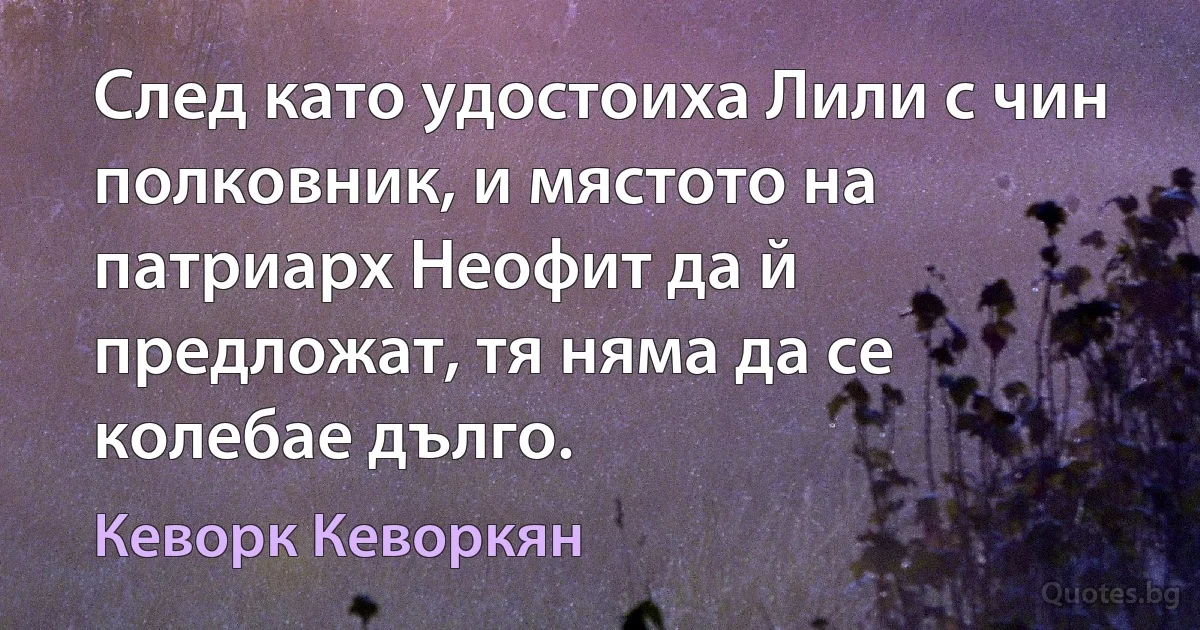 След като удостоиха Лили с чин полковник, и мястото на патриарх Неофит да й предложат, тя няма да се колебае дълго. (Кеворк Кеворкян)