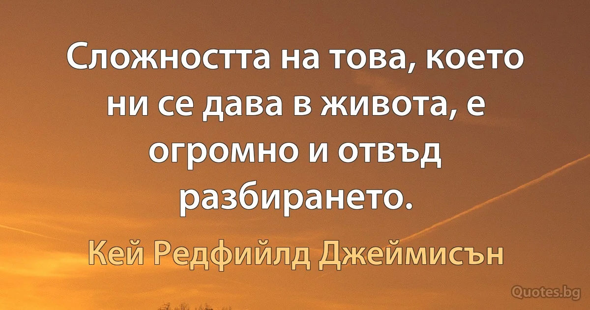 Сложността на това, което ни се дава в живота, е огромно и отвъд разбирането. (Кей Редфийлд Джеймисън)