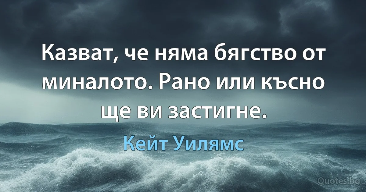 Казват, че няма бягство от миналото. Рано или късно ще ви застигне. (Кейт Уилямс)