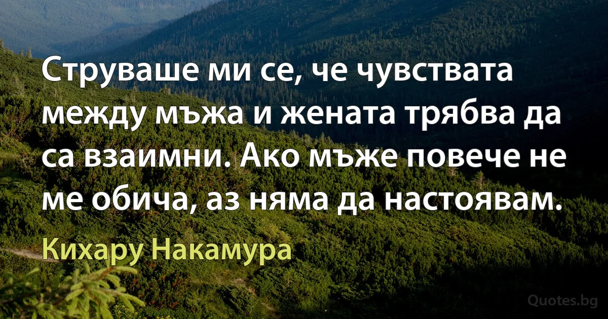 Струваше ми се, че чувствата между мъжа и жената трябва да са взаимни. Ако мъже повече не ме обича, аз няма да настоявам. (Кихару Накамура)