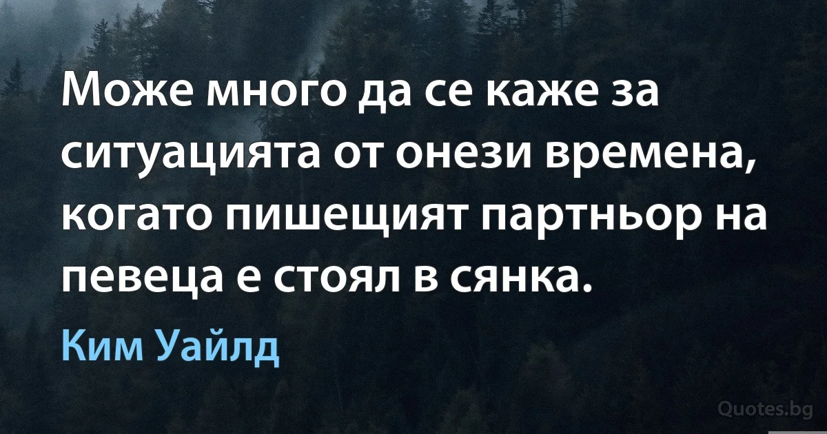 Може много да се каже за ситуацията от онези времена, когато пишещият партньор на певеца е стоял в сянка. (Ким Уайлд)