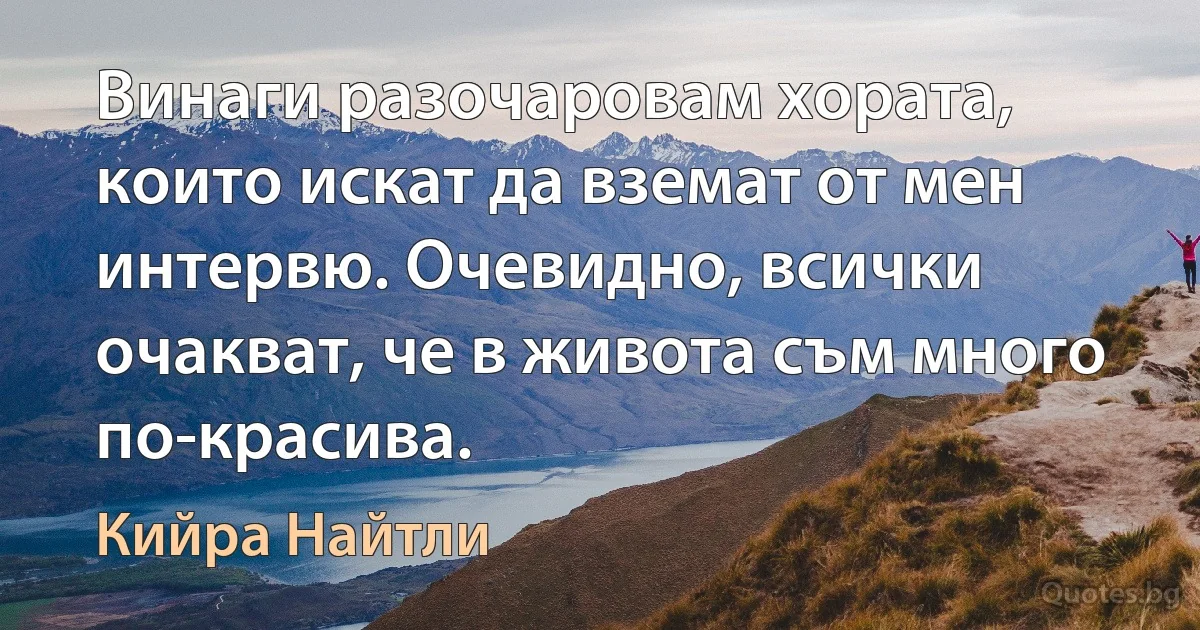 Винаги разочаровам хората, които искат да вземат от мен интервю. Очевидно, всички очакват, че в живота съм много по-красива. (Кийра Найтли)