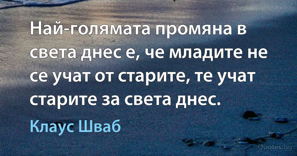 Най-голямата промяна в света днес е, че младите не се учат от старите, те учат старите за света днес. (Клаус Шваб)