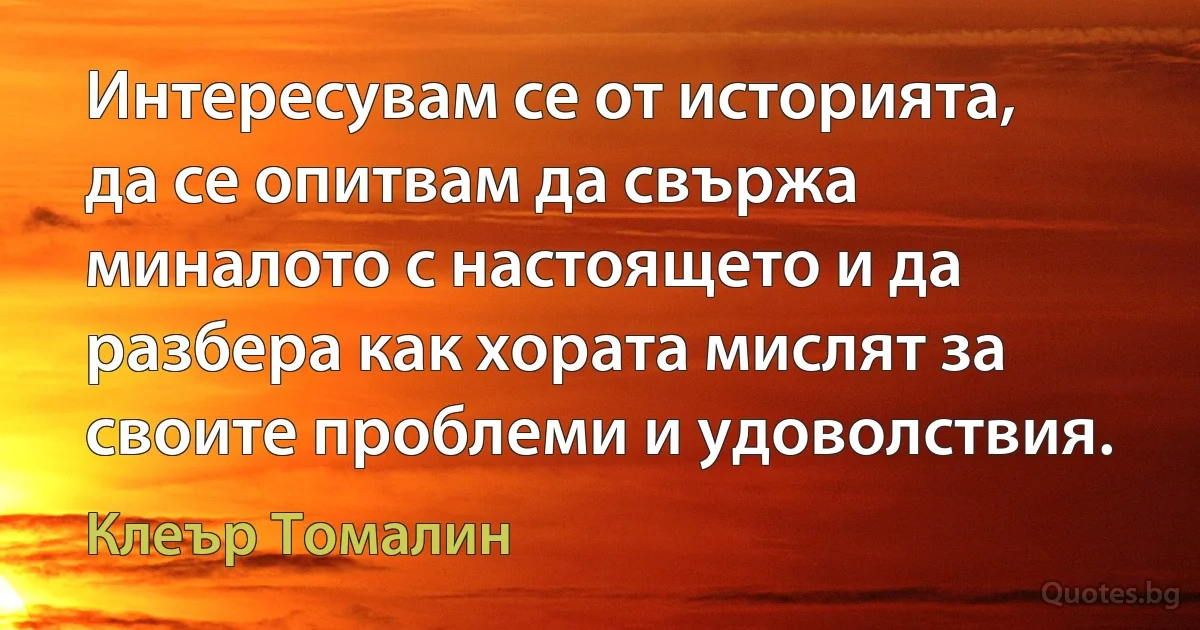 Интересувам се от историята, да се опитвам да свържа миналото с настоящето и да разбера как хората мислят за своите проблеми и удоволствия. (Клеър Томалин)