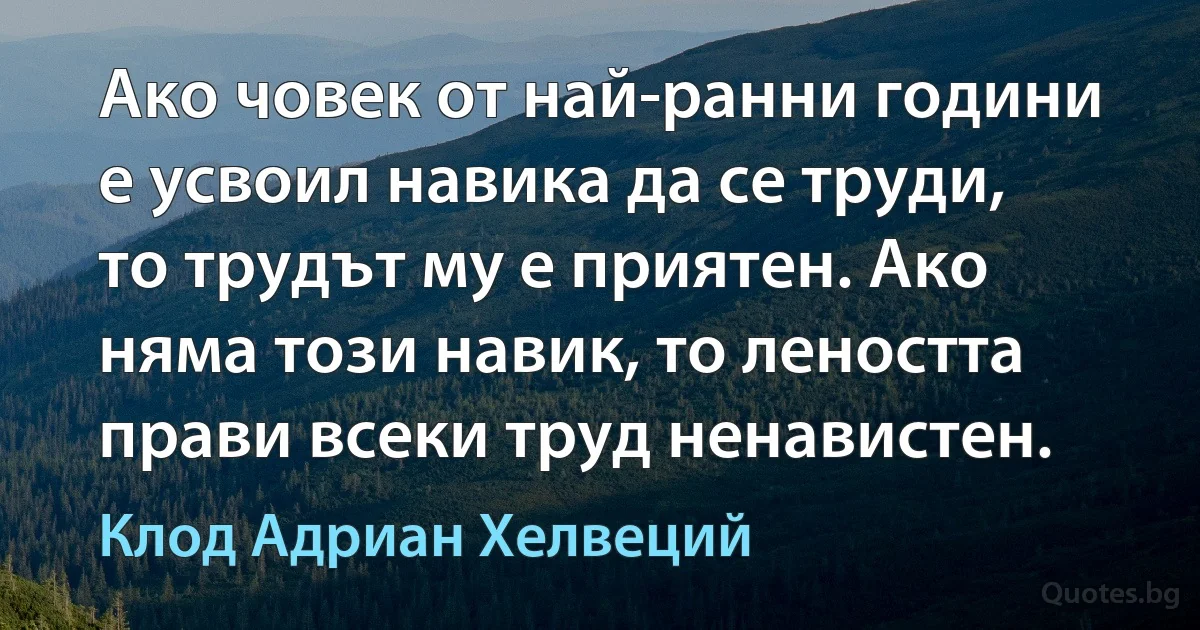 Ако човек от най-ранни години е усвоил навика да се труди, то трудът му е приятен. Ако няма този навик, то леността прави всеки труд ненавистен. (Клод Адриан Хелвеций)