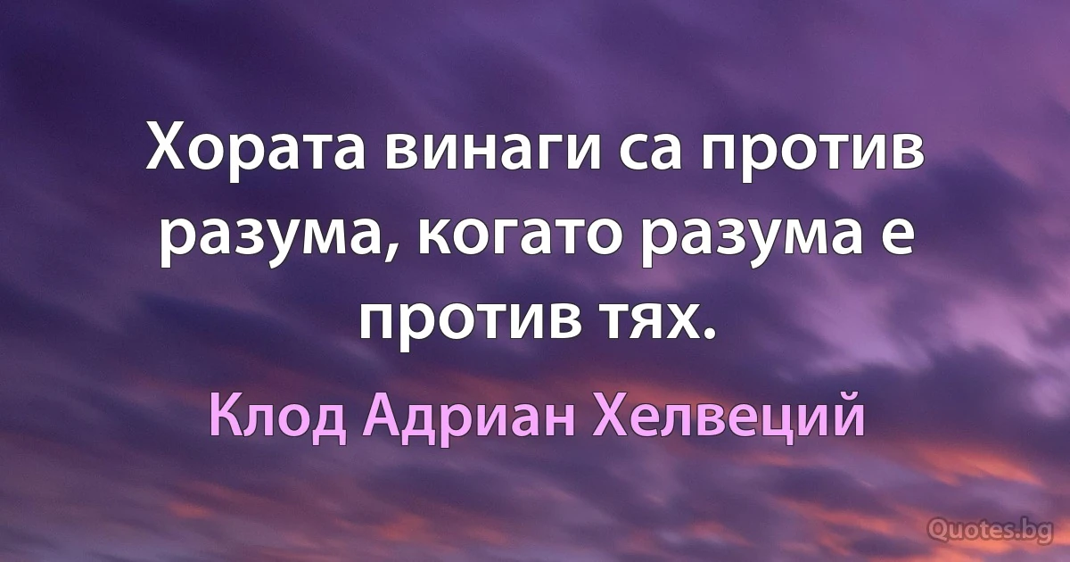 Хората винаги са против разума, когато разума е против тях. (Клод Адриан Хелвеций)