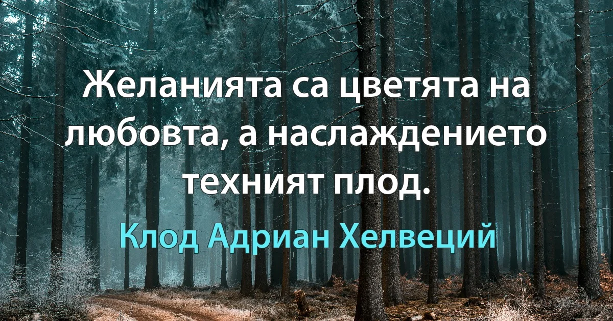 Желанията са цветята на любовта, а наслаждението техният плод. (Клод Адриан Хелвеций)