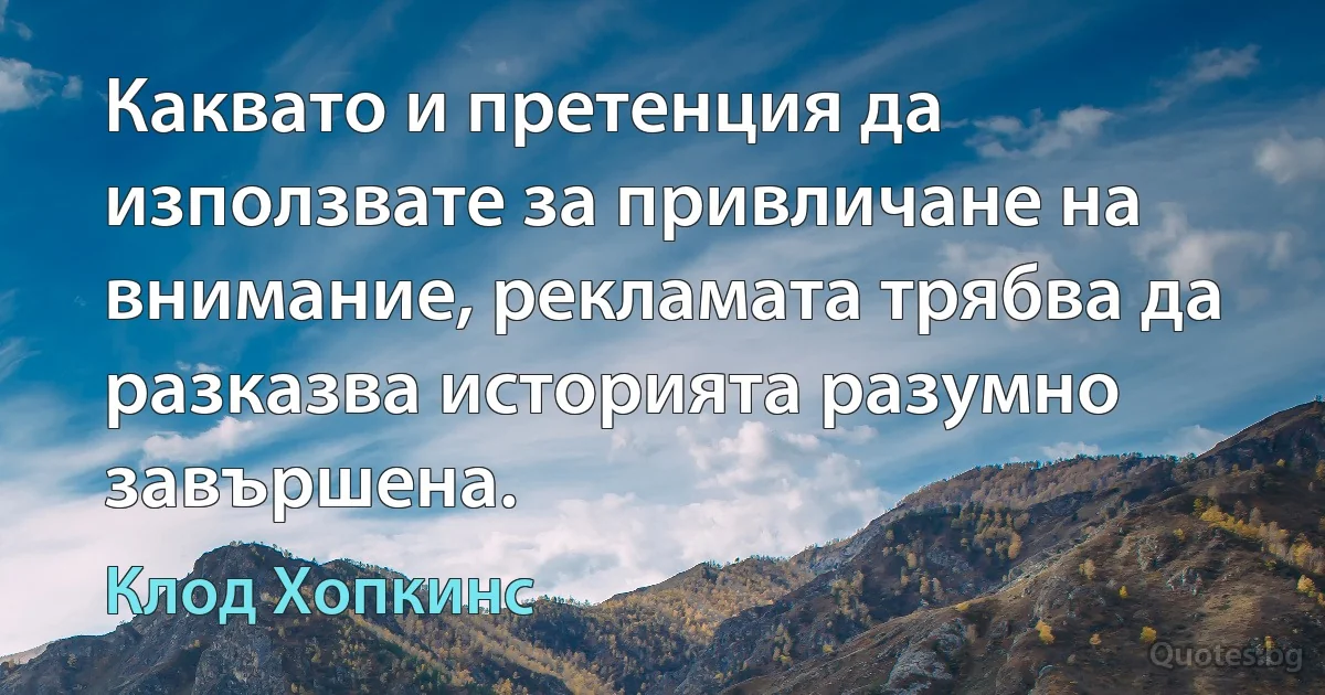 Каквато и претенция да използвате за привличане на внимание, рекламата трябва да разказва историята разумно завършена. (Клод Хопкинс)