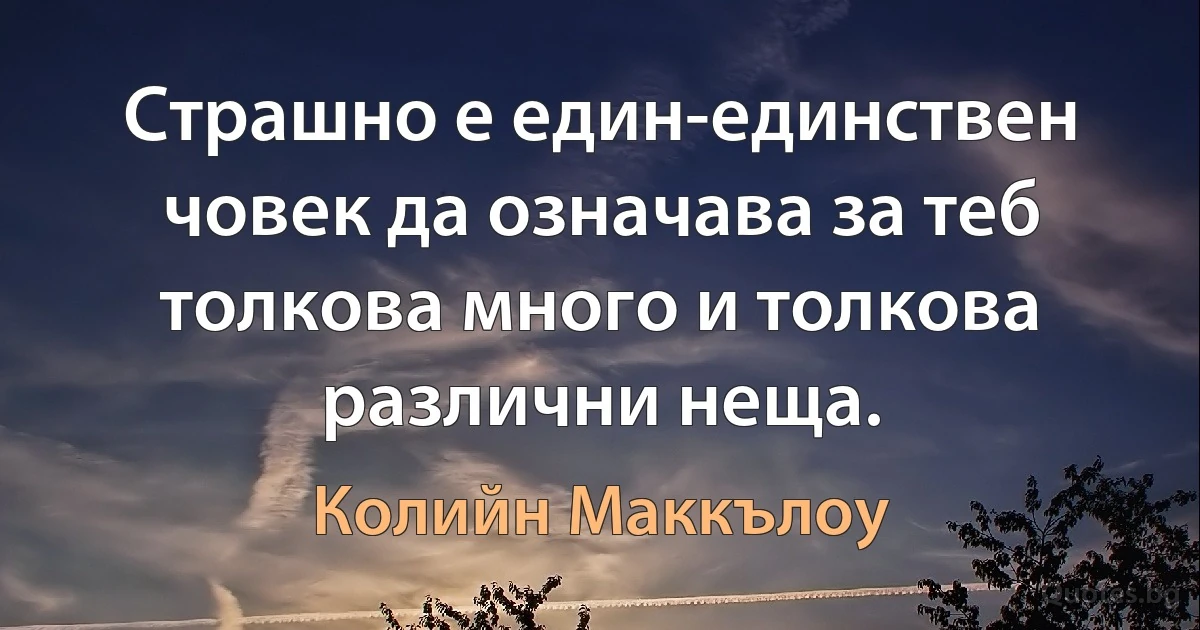 Страшно е един-единствен човек да означава за теб толкова много и толкова различни неща. (Колийн Маккълоу)