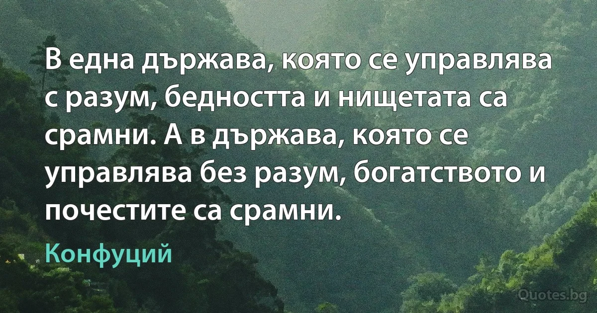 В една държава, която се управлява с разум, бедността и нищетата са срамни. А в държава, която се управлява без разум, богатството и почестите са срамни. (Конфуций)