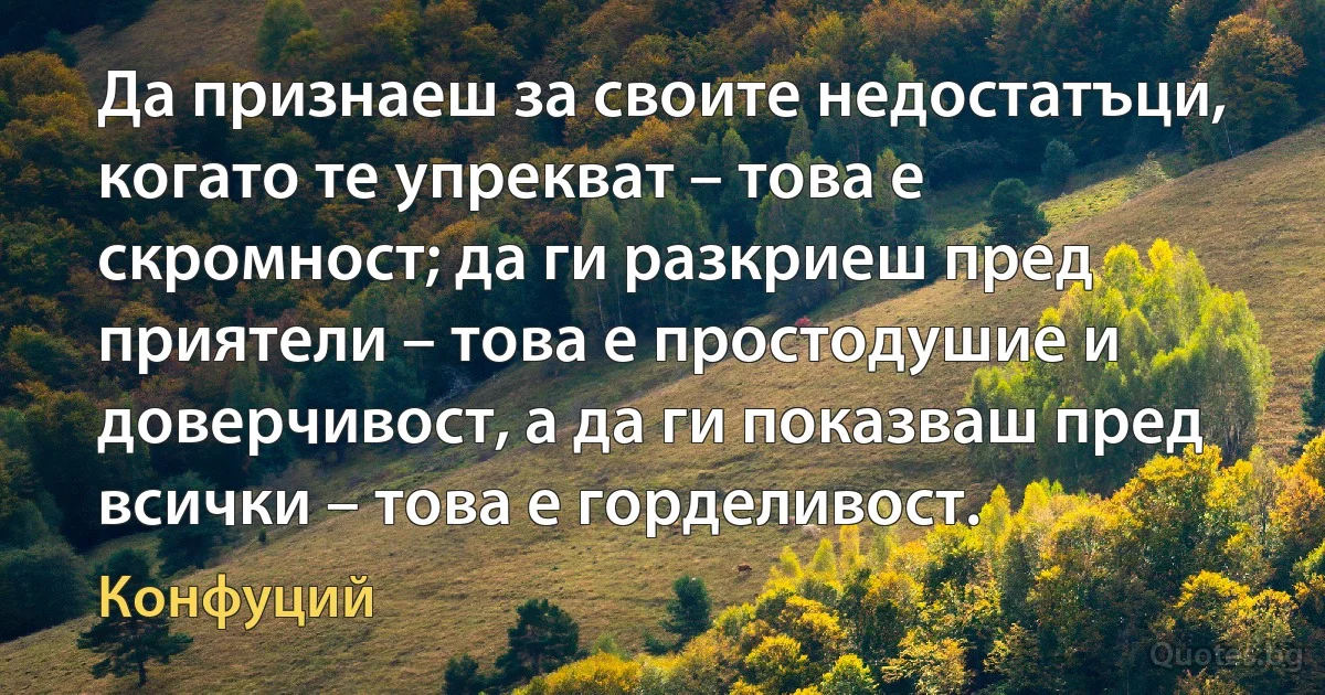 Да признаеш за своите недостатъци, когато те упрекват – това е скромност; да ги разкриеш пред приятели – това е простодушие и доверчивост, а да ги показваш пред всички – това е горделивост. (Конфуций)