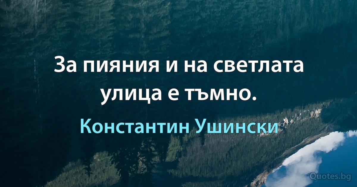 За пияния и на светлата улица е тъмно. (Константин Ушински)