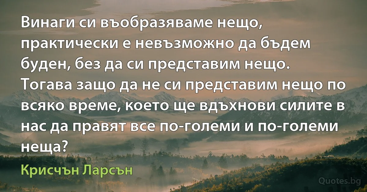 Винаги си въобразяваме нещо, практически е невъзможно да бъдем буден, без да си представим нещо. Тогава защо да не си представим нещо по всяко време, което ще вдъхнови силите в нас да правят все по-големи и по-големи неща? (Крисчън Ларсън)