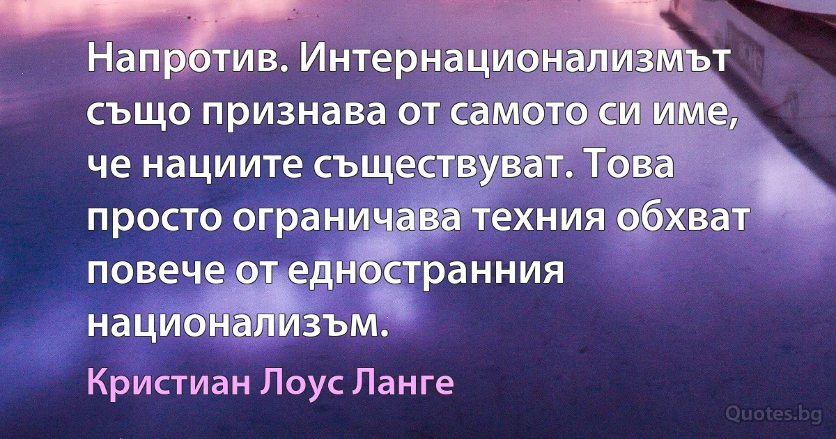 Напротив. Интернационализмът също признава от самото си име, че нациите съществуват. Това просто ограничава техния обхват повече от едностранния национализъм. (Кристиан Лоус Ланге)