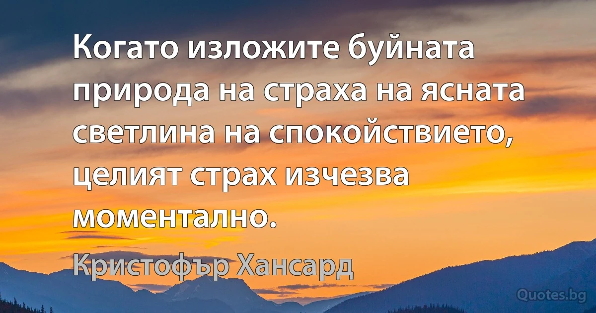 Когато изложите буйната природа на страха на ясната светлина на спокойствието, целият страх изчезва моментално. (Кристофър Хансард)