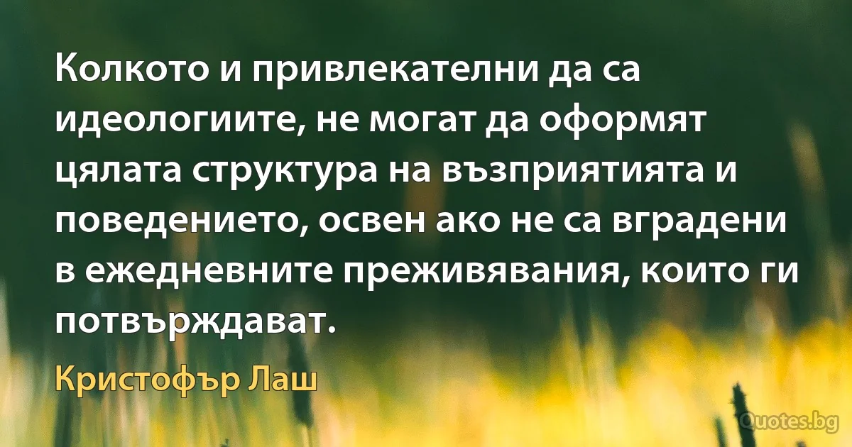 Колкото и привлекателни да са идеологиите, не могат да оформят цялата структура на възприятията и поведението, освен ако не са вградени в ежедневните преживявания, които ги потвърждават. (Кристофър Лаш)