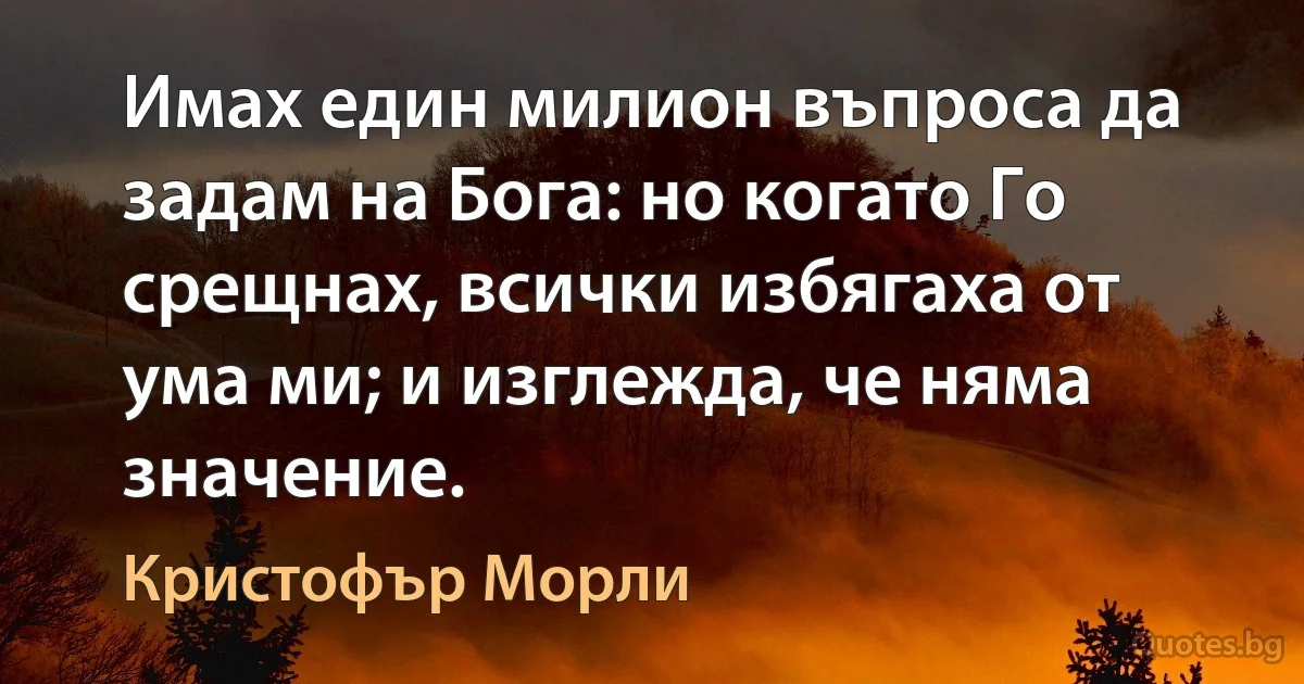 Имах един милион въпроса да задам на Бога: но когато Го срещнах, всички избягаха от ума ми; и изглежда, че няма значение. (Кристофър Морли)