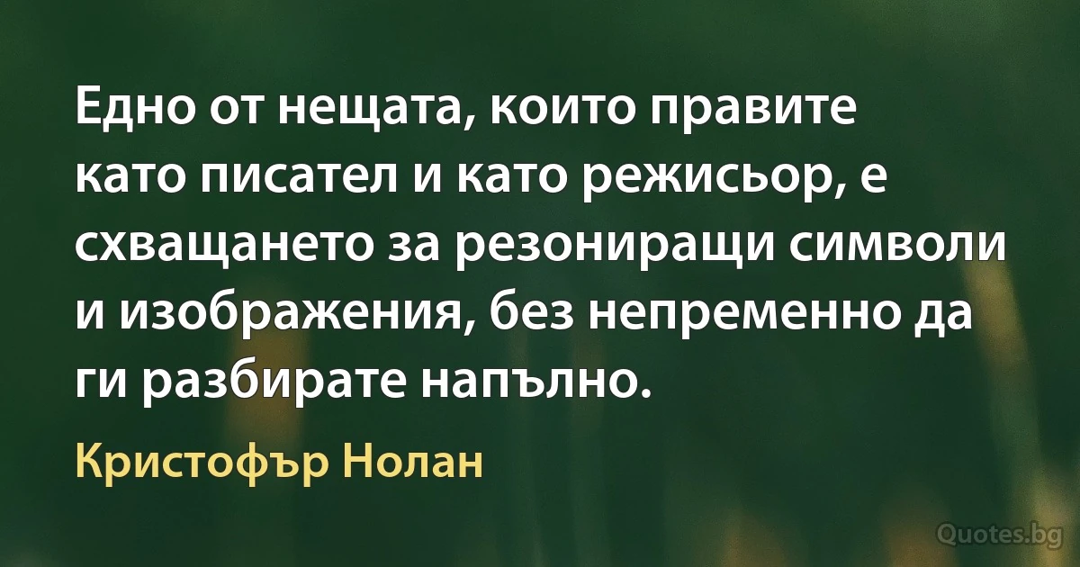 Едно от нещата, които правите като писател и като режисьор, е схващането за резониращи символи и изображения, без непременно да ги разбирате напълно. (Кристофър Нолан)