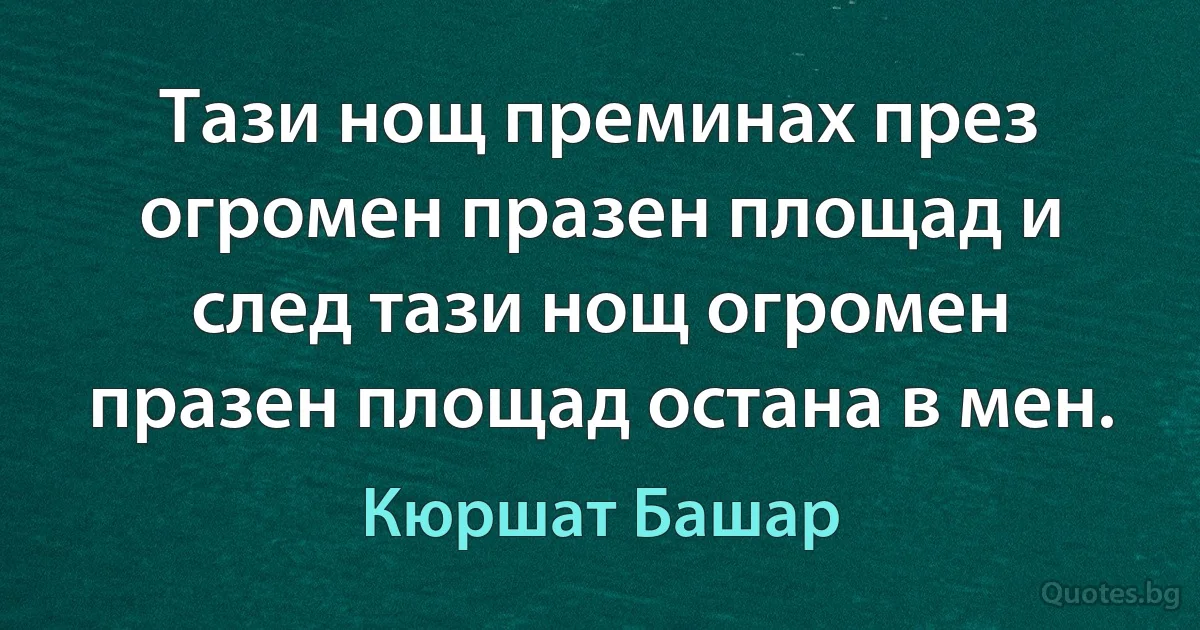 Тази нощ преминах през огромен празен площад и след тази нощ огромен празен площад остана в мен. (Кюршат Башар)