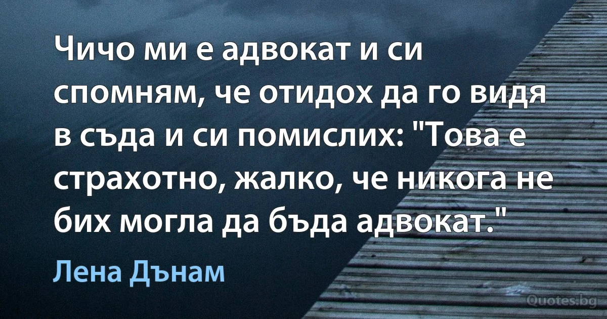 Чичо ми е адвокат и си спомням, че отидох да го видя в съда и си помислих: "Това е страхотно, жалко, че никога не бих могла да бъда адвокат." (Лена Дънам)