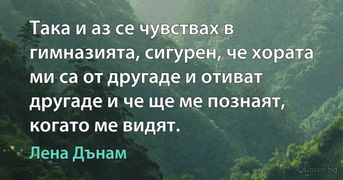 Така и аз се чувствах в гимназията, сигурен, че хората ми са от другаде и отиват другаде и че ще ме познаят, когато ме видят. (Лена Дънам)