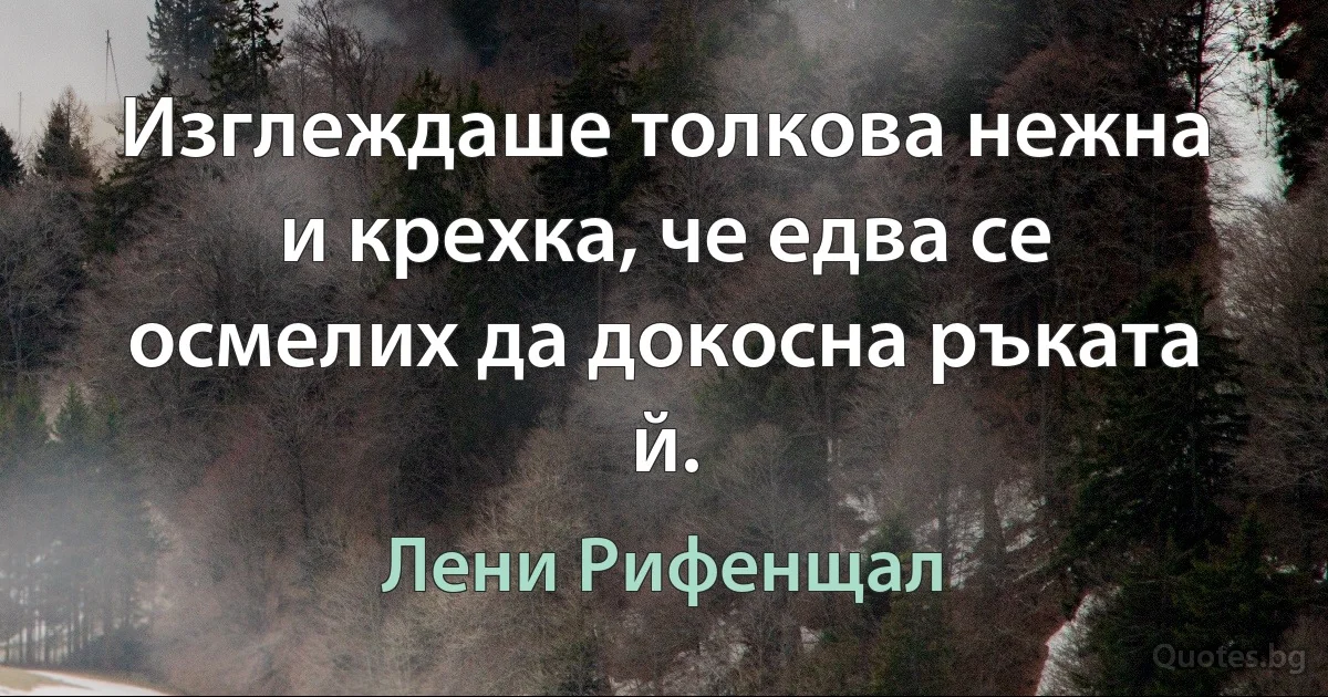 Изглеждаше толкова нежна и крехка, че едва се осмелих да докосна ръката й. (Лени Рифенщал)