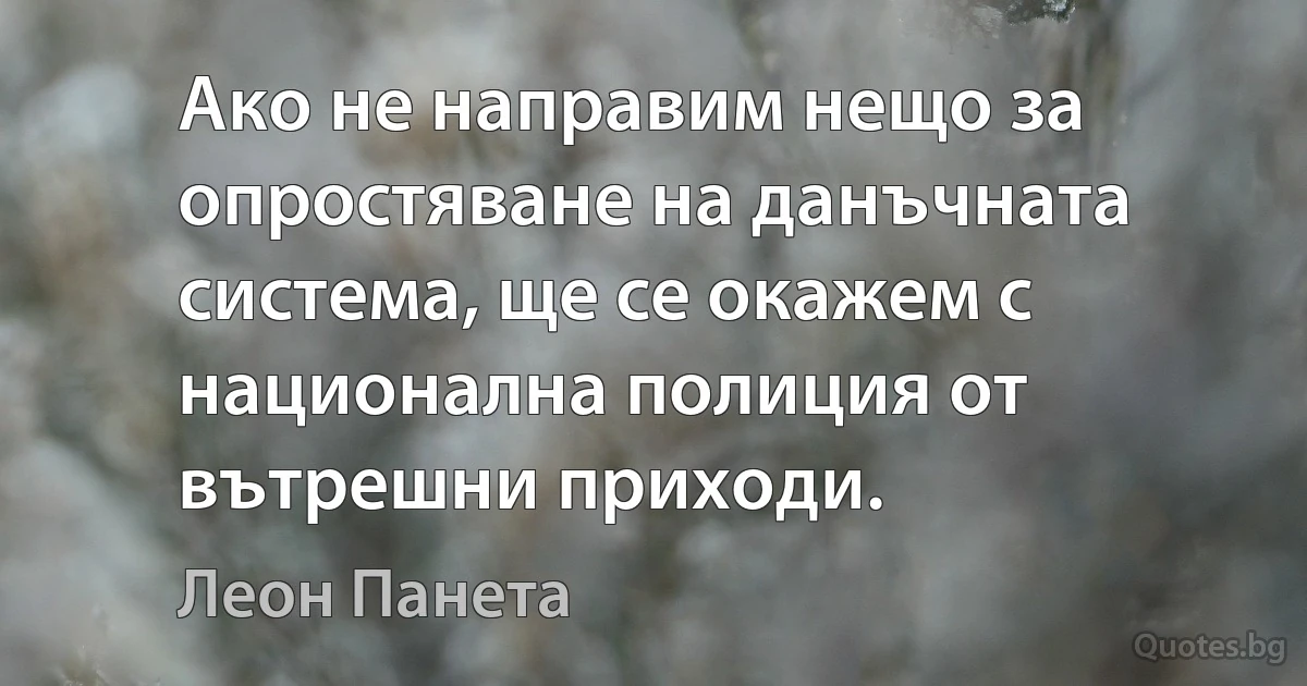 Ако не направим нещо за опростяване на данъчната система, ще се окажем с национална полиция от вътрешни приходи. (Леон Панета)