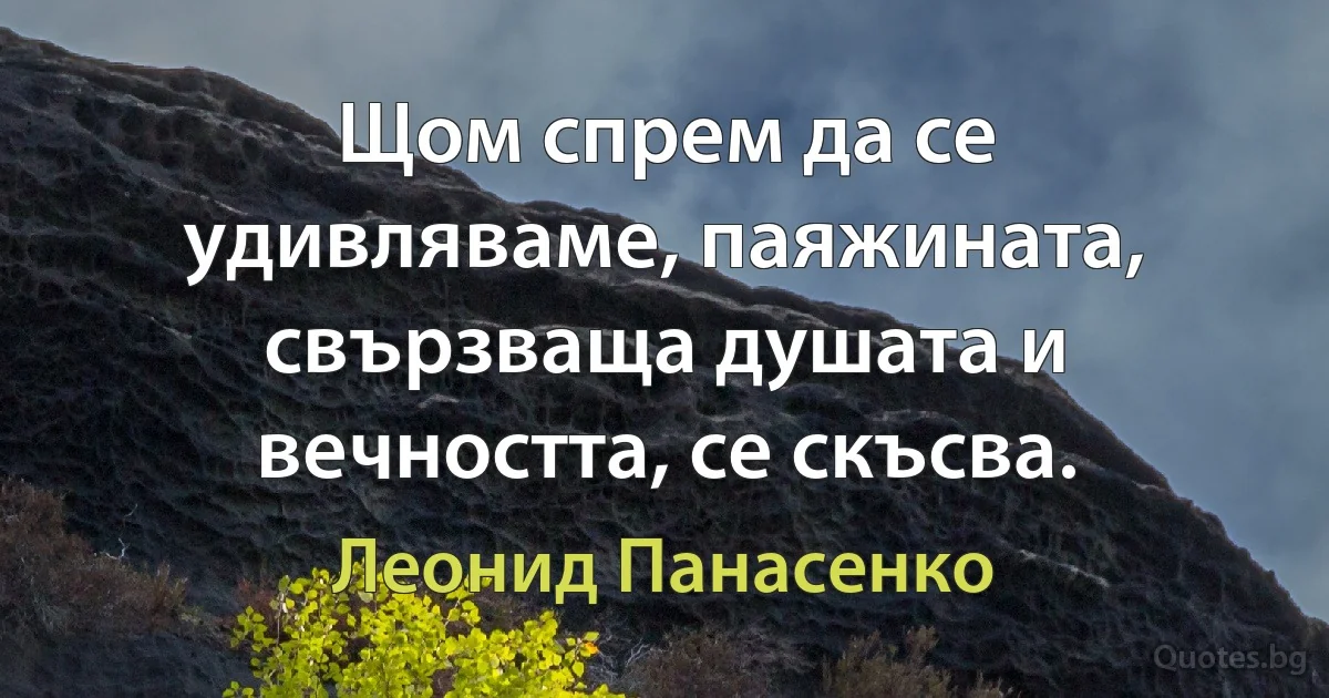 Щом спрем да се удивляваме, паяжината, свързваща душата и вечността, се скъсва. (Леонид Панасенко)