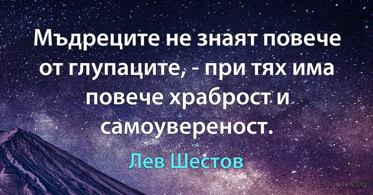 Мъдреците не знаят повече от глупаците, - при тях има повече храброст и самоувереност. (Лев Шестов)