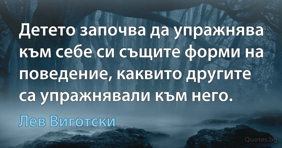 Детето започва да упражнява към себе си същите форми на поведение, каквито другите са упражнявали към него. (Лев Виготски)