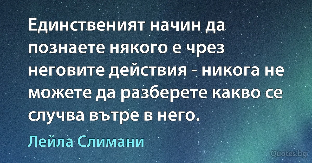 Единственият начин да познаете някого е чрез неговите действия - никога не можете да разберете какво се случва вътре в него. (Лейла Слимани)