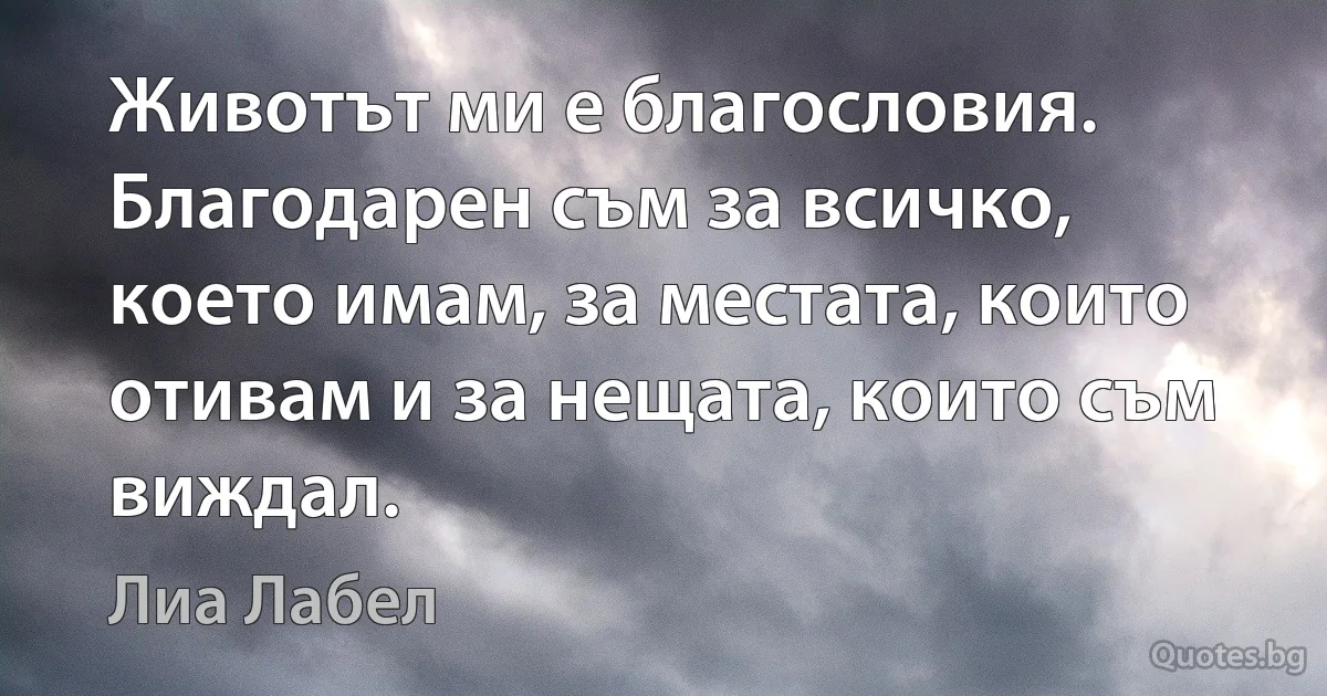 Животът ми е благословия. Благодарен съм за всичко, което имам, за местата, които отивам и за нещата, които съм виждал. (Лиа Лабел)