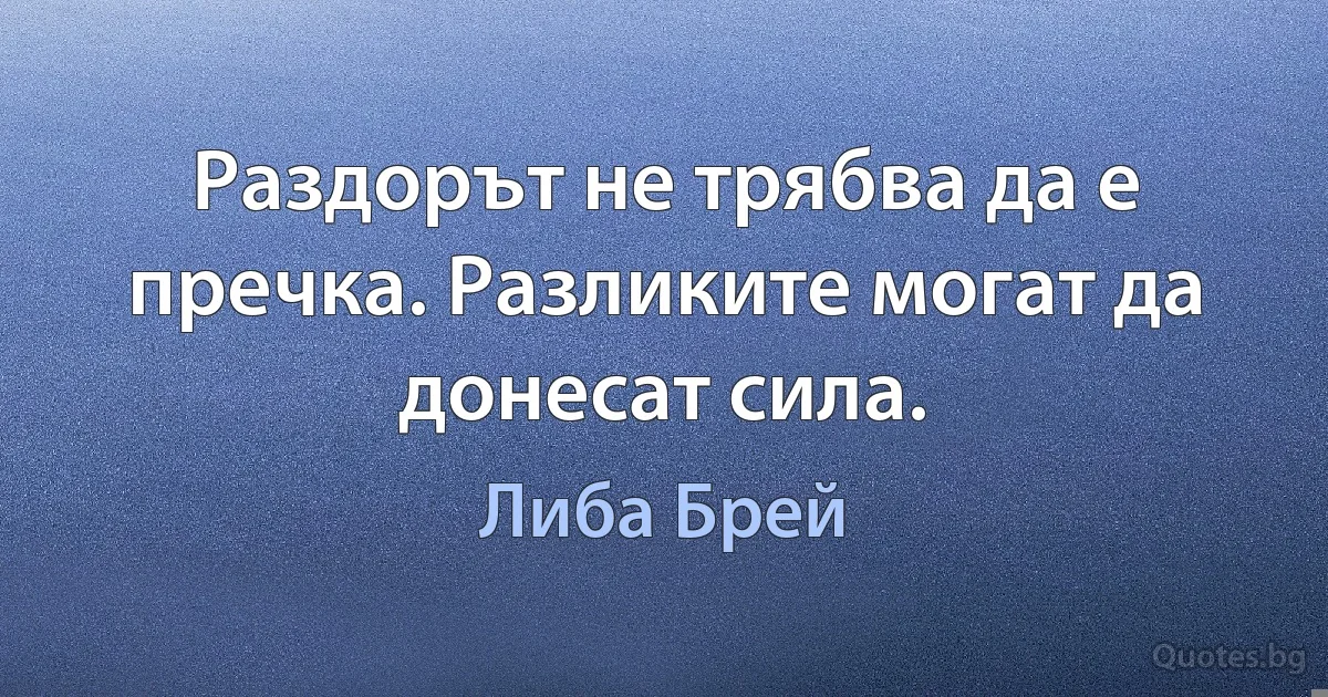 Раздорът не трябва да е пречка. Разликите могат да донесат сила. (Либа Брей)