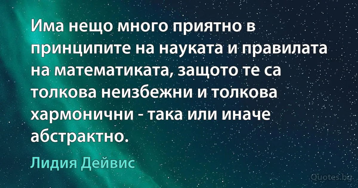 Има нещо много приятно в принципите на науката и правилата на математиката, защото те са толкова неизбежни и толкова хармонични - така или иначе абстрактно. (Лидия Дейвис)