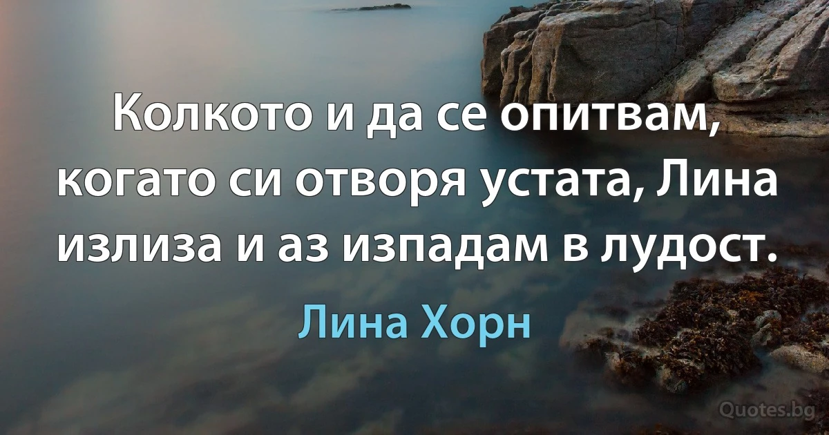 Колкото и да се опитвам, когато си отворя устата, Лина излиза и аз изпадам в лудост. (Лина Хорн)