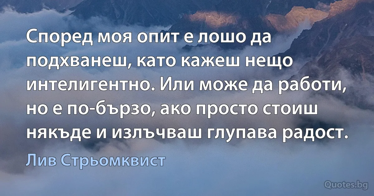 Според моя опит е лошо да подхванеш, като кажеш нещо интелигентно. Или може да работи, но е по-бързо, ако просто стоиш някъде и излъчваш глупава радост. (Лив Стрьомквист)