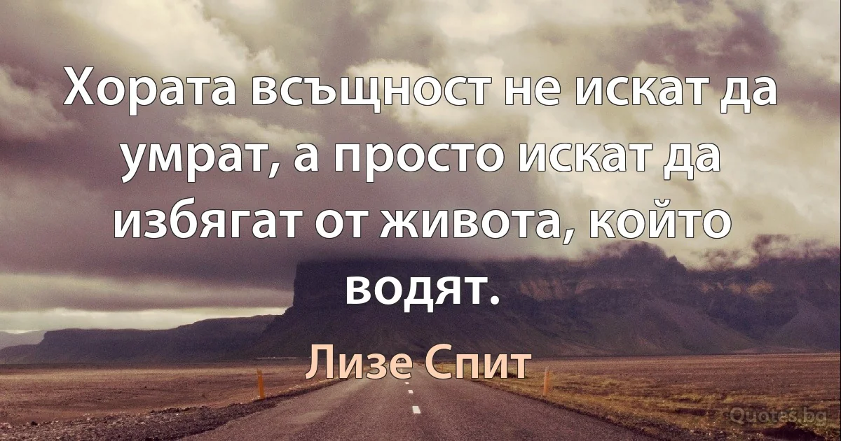 Хората всъщност не искат да умрат, а просто искат да избягат от живота, който водят. (Лизе Спит)