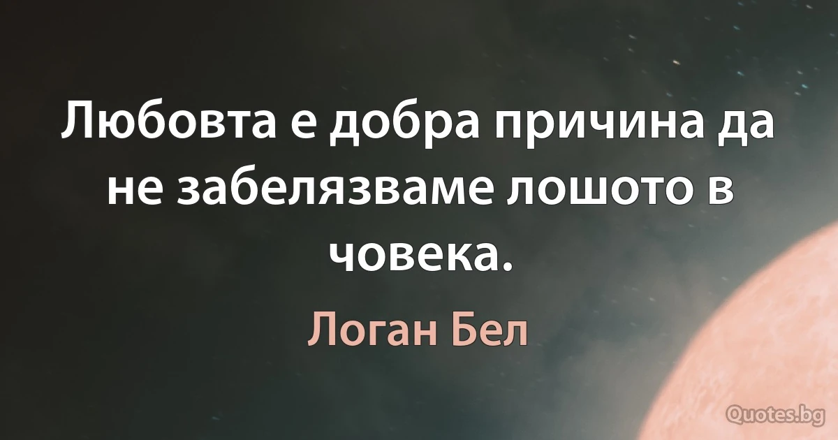 Любовта е добра причина да не забелязваме лошото в човека. (Логан Бел)